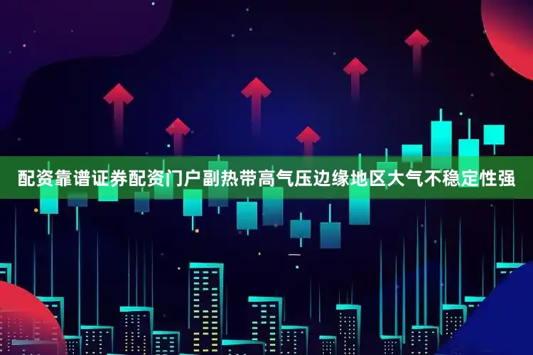 配资靠谱证券配资门户副热带高气压边缘地区大气不稳定性强
