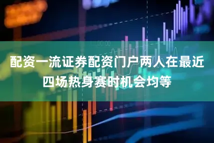 配资一流证券配资门户两人在最近四场热身赛时机会均等