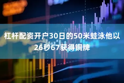 杠杆配资开户30日的50米蛙泳他以26秒67获得铜牌