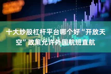 十大炒股杠杆平台哪个好“开放天空”政策允许外国航班直航