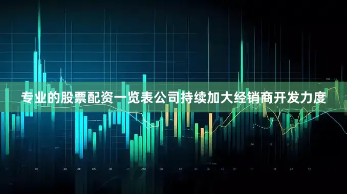 专业的股票配资一览表公司持续加大经销商开发力度