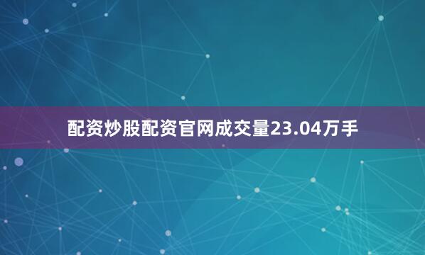 配资炒股配资官网成交量23.04万手