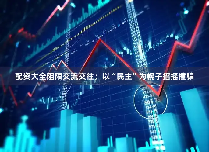 配资大全阻限交流交往；以“民主”为幌子招摇撞骗