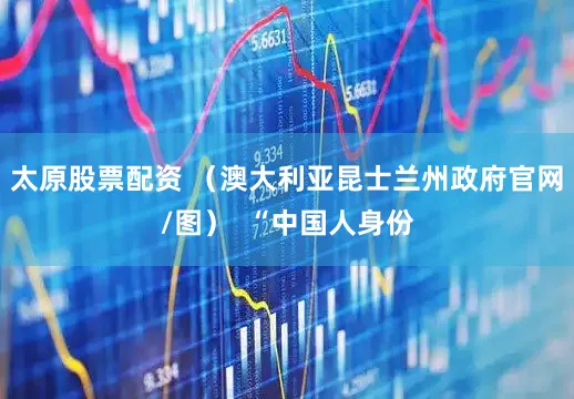 太原股票配资 （澳大利亚昆士兰州政府官网/图）  “中国人身份