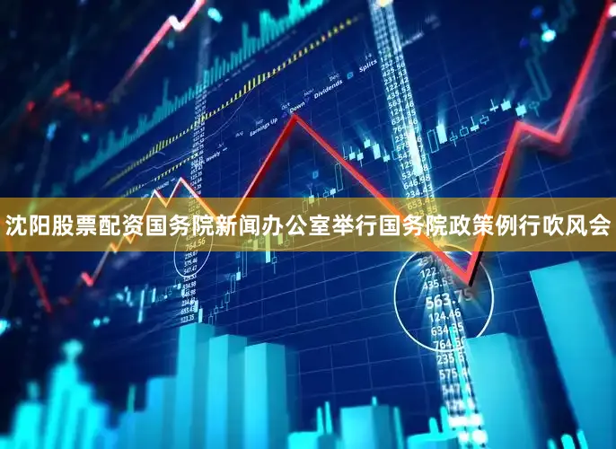 沈阳股票配资国务院新闻办公室举行国务院政策例行吹风会
