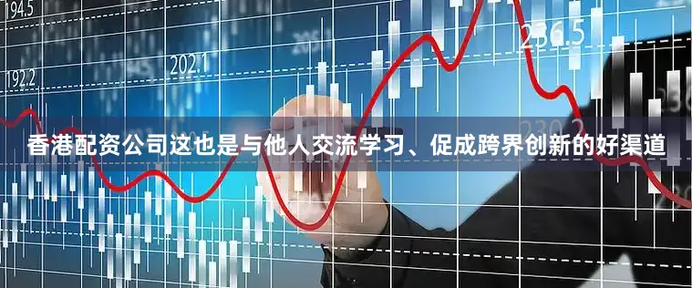 香港配资公司这也是与他人交流学习、促成跨界创新的好渠道