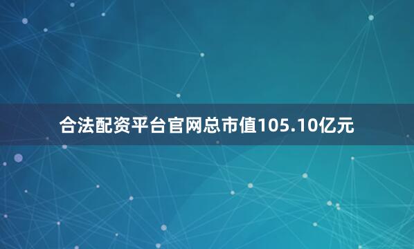 合法配资平台官网总市值105.10亿元