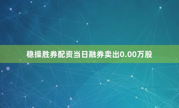 稳操胜券配资当日融券卖出0.00万股