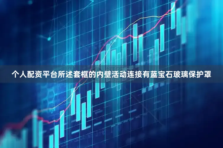 个人配资平台所述套框的内壁活动连接有蓝宝石玻璃保护罩