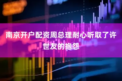 南京开户配资周总理耐心听取了许世友的抱怨