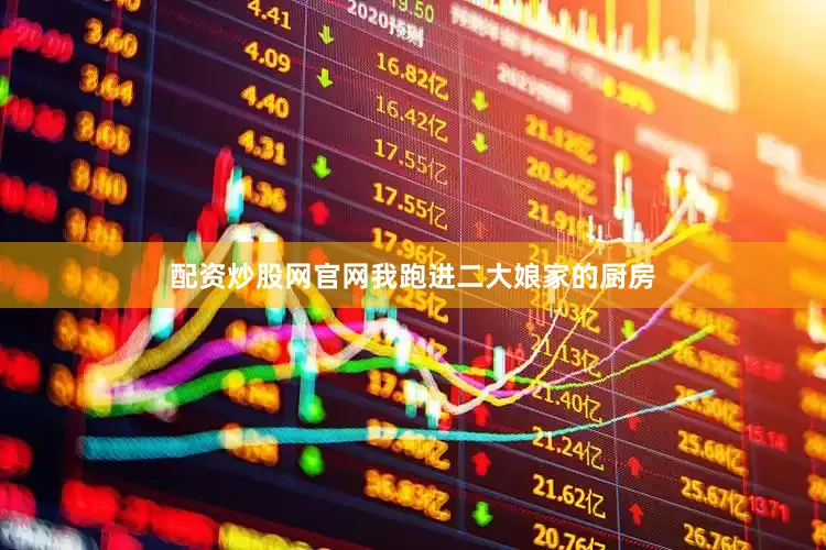 配资炒股网官网我跑进二大娘家的厨房