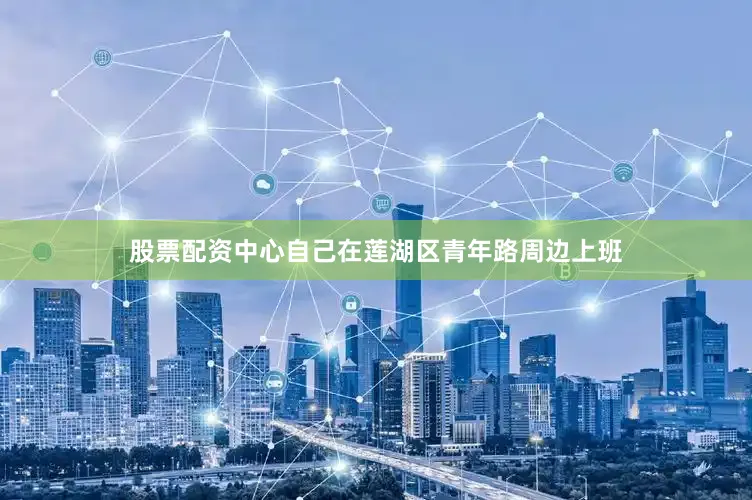 股票配资中心自己在莲湖区青年路周边上班