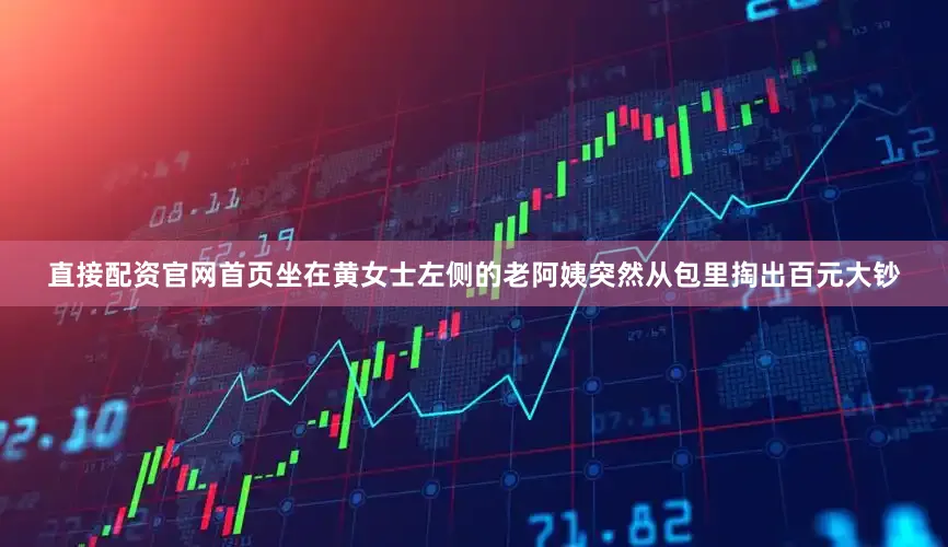 直接配资官网首页坐在黄女士左侧的老阿姨突然从包里掏出百元大钞