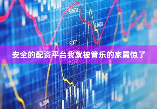 安全的配资平台我就被管乐的家震惊了