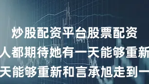 炒股配资平台股票配资门户很多人都期待她有一天能够重新和言承旭走到一起