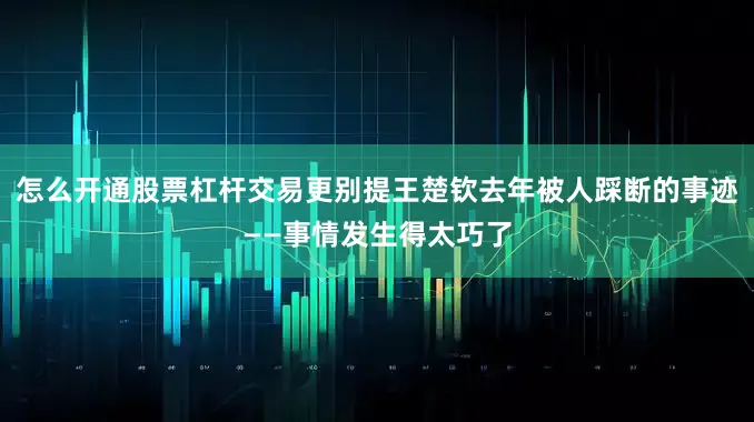 怎么开通股票杠杆交易更别提王楚钦去年被人踩断的事迹——事情发生得太巧了