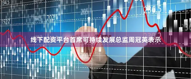 线下配资平台首席可持续发展总监周冠英表示