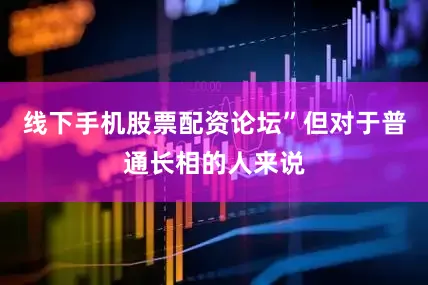 线下手机股票配资论坛”但对于普通长相的人来说