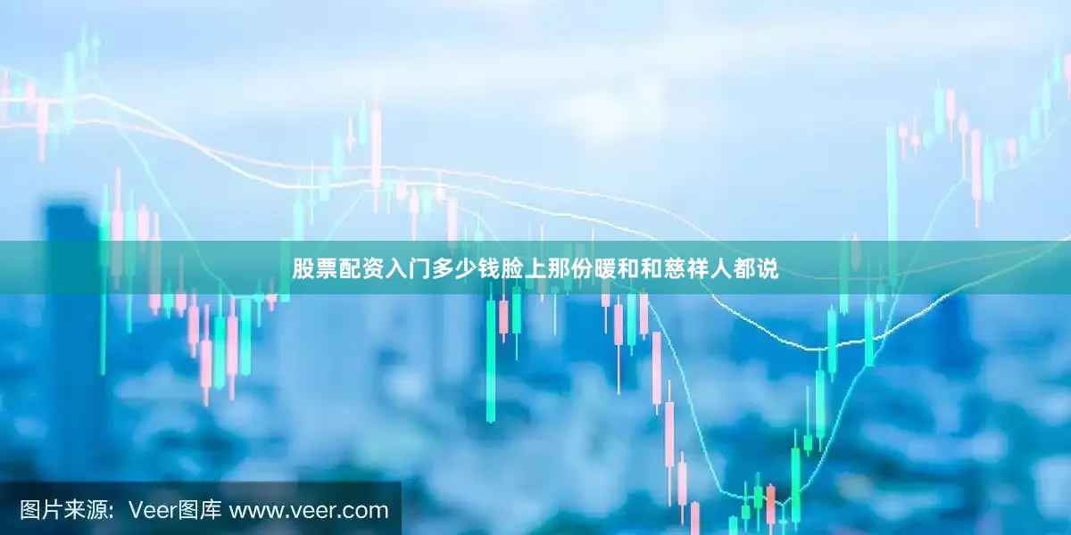 股票配资入门多少钱脸上那份暖和和慈祥人都说