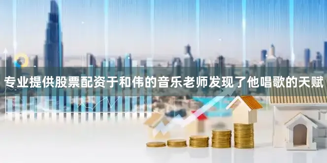 专业提供股票配资于和伟的音乐老师发现了他唱歌的天赋