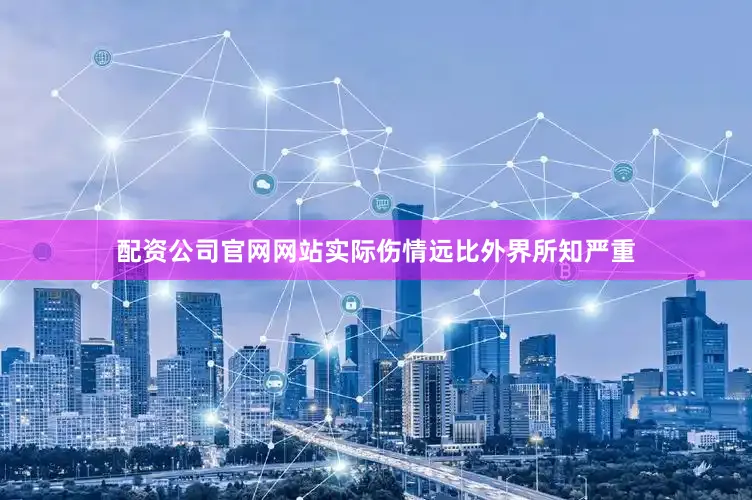 配资公司官网网站实际伤情远比外界所知严重