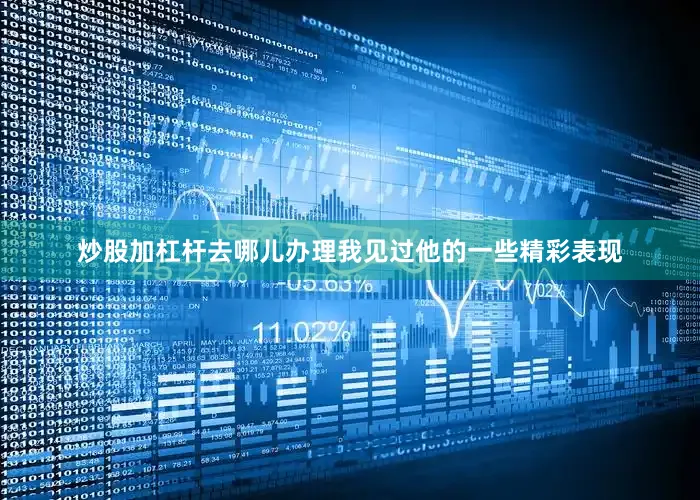 炒股加杠杆去哪儿办理我见过他的一些精彩表现