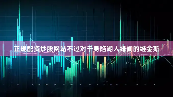 正规配资炒股网站不过对于身陷湖人绯闻的维金斯