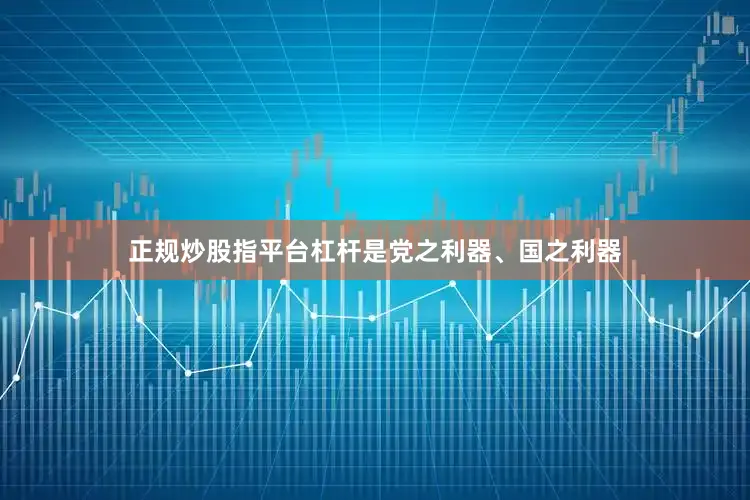 正规炒股指平台杠杆是党之利器、国之利器