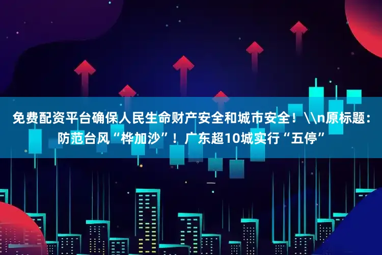 免费配资平台确保人民生命财产安全和城市安全！\n原标题：防范台风“桦加沙”！广东超10城实行“五停”