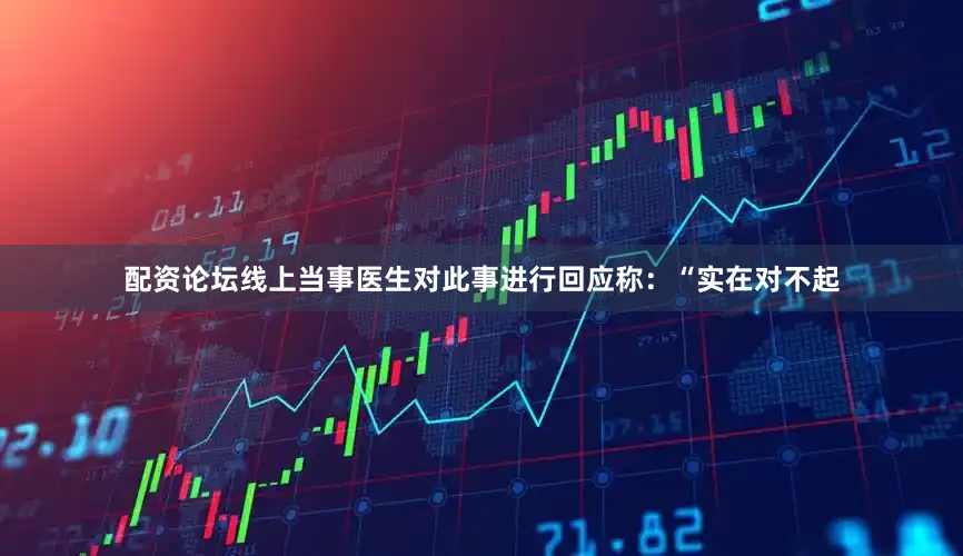 配资论坛线上当事医生对此事进行回应称：“实在对不起