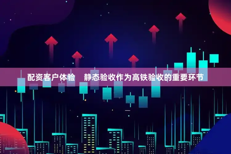 配资客户体验    静态验收作为高铁验收的重要环节