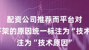 配资公司推荐而平台对作品下架的原因统一标注为“技术原因”