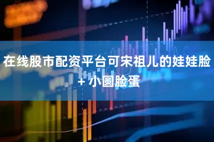 在线股市配资平台可宋祖儿的娃娃脸 + 小圆脸蛋