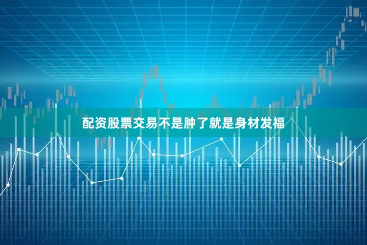 配资股票交易不是肿了就是身材发福