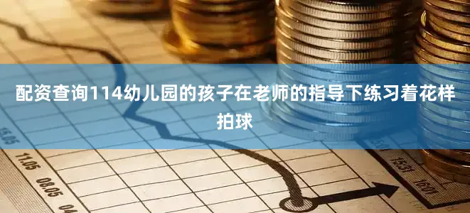 配资查询114幼儿园的孩子在老师的指导下练习着花样拍球