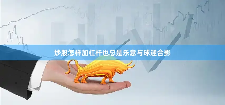炒股怎样加杠杆也总是乐意与球迷合影